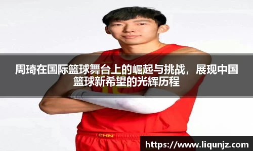 周琦在国际篮球舞台上的崛起与挑战，展现中国篮球新希望的光辉历程