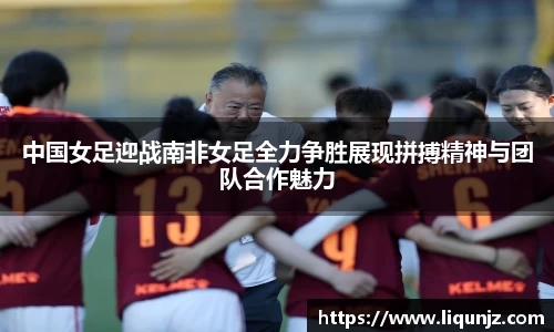 中国女足迎战南非女足全力争胜展现拼搏精神与团队合作魅力