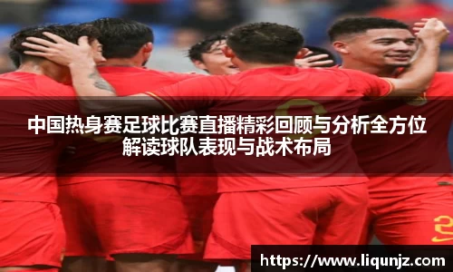 中国热身赛足球比赛直播精彩回顾与分析全方位解读球队表现与战术布局