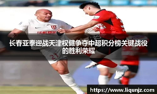 长春亚泰迎战天津权健争夺中超积分榜关键战役的胜利荣耀